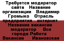 Требуется модератор сайта › Название организации ­ Владимир Громыко › Отрасль предприятия ­ интернет › Название вакансии ­ модератор  - Все города Работа » Вакансии   . Ивановская обл.